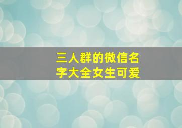 三人群的微信名字大全女生可爱