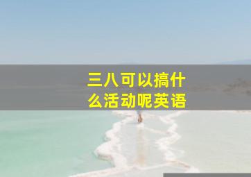 三八可以搞什么活动呢英语