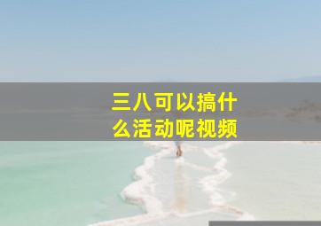 三八可以搞什么活动呢视频