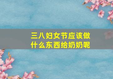 三八妇女节应该做什么东西给奶奶呢