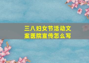 三八妇女节活动文案医院宣传怎么写