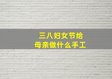 三八妇女节给母亲做什么手工