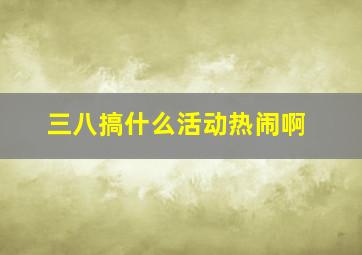 三八搞什么活动热闹啊