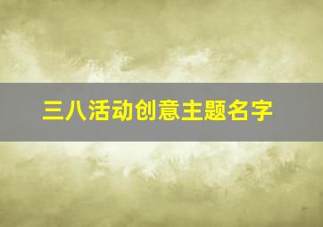 三八活动创意主题名字