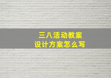 三八活动教案设计方案怎么写