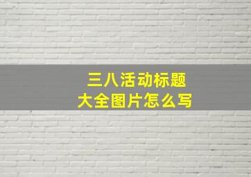 三八活动标题大全图片怎么写