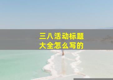 三八活动标题大全怎么写的