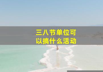 三八节单位可以搞什么活动