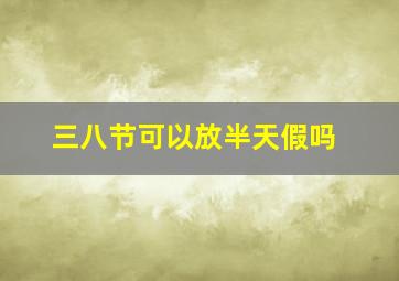 三八节可以放半天假吗