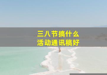 三八节搞什么活动通讯稿好