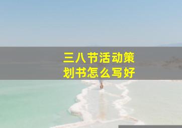 三八节活动策划书怎么写好