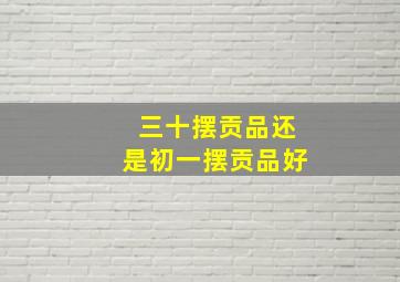 三十摆贡品还是初一摆贡品好