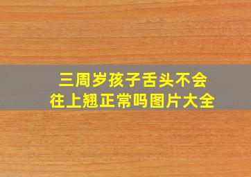 三周岁孩子舌头不会往上翘正常吗图片大全