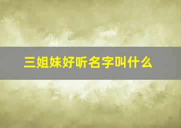 三姐妹好听名字叫什么