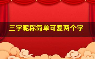 三字昵称简单可爱两个字