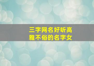 三字网名好听高雅不俗的名字女