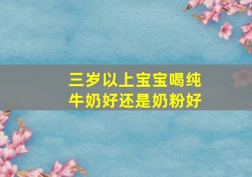 三岁以上宝宝喝纯牛奶好还是奶粉好