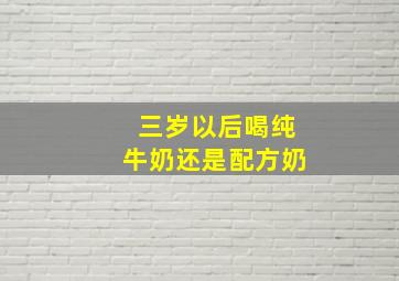 三岁以后喝纯牛奶还是配方奶