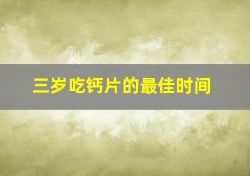 三岁吃钙片的最佳时间