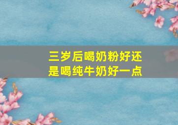 三岁后喝奶粉好还是喝纯牛奶好一点