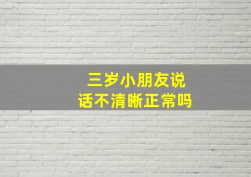 三岁小朋友说话不清晰正常吗