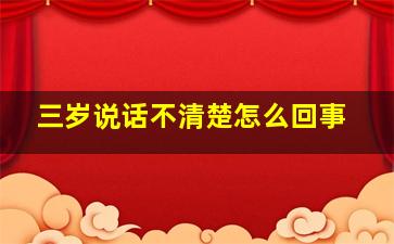 三岁说话不清楚怎么回事