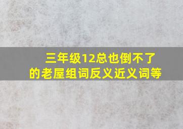 三年级12总也倒不了的老屋组词反义近义词等