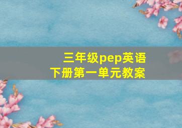 三年级pep英语下册第一单元教案