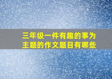 三年级一件有趣的事为主题的作文题目有哪些