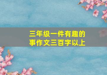 三年级一件有趣的事作文三百字以上