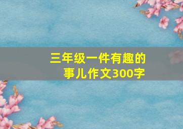 三年级一件有趣的事儿作文300字