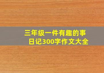 三年级一件有趣的事日记300字作文大全