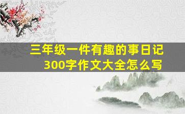 三年级一件有趣的事日记300字作文大全怎么写