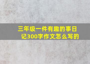 三年级一件有趣的事日记300字作文怎么写的