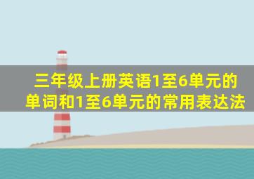 三年级上册英语1至6单元的单词和1至6单元的常用表达法