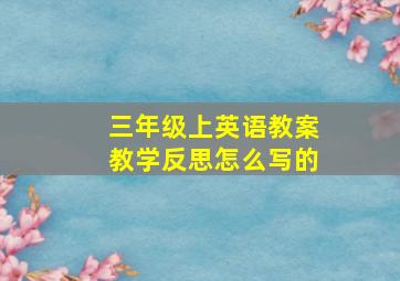 三年级上英语教案教学反思怎么写的