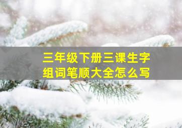 三年级下册三课生字组词笔顺大全怎么写