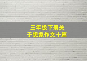 三年级下册关于想象作文十篇