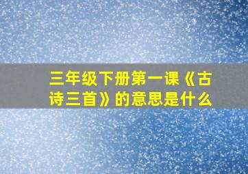 三年级下册第一课《古诗三首》的意思是什么