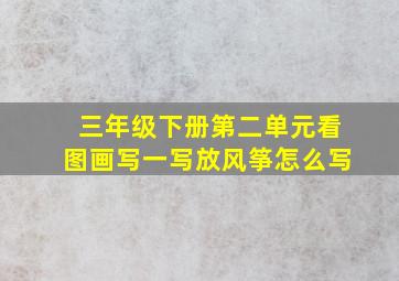 三年级下册第二单元看图画写一写放风筝怎么写