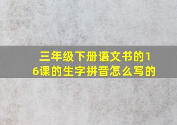 三年级下册语文书的16课的生字拼音怎么写的