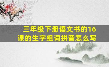 三年级下册语文书的16课的生字组词拼音怎么写