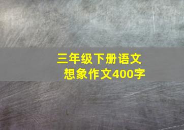 三年级下册语文想象作文400字