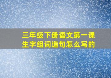 三年级下册语文第一课生字组词造句怎么写的