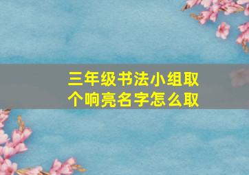 三年级书法小组取个响亮名字怎么取