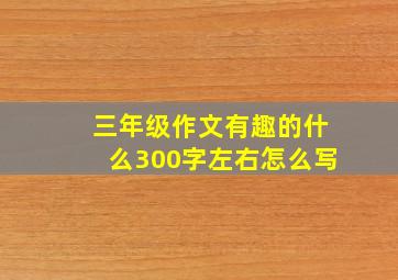 三年级作文有趣的什么300字左右怎么写