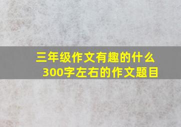 三年级作文有趣的什么300字左右的作文题目