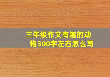 三年级作文有趣的动物300字左右怎么写