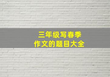 三年级写春季作文的题目大全