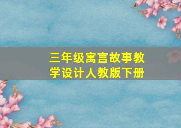 三年级寓言故事教学设计人教版下册